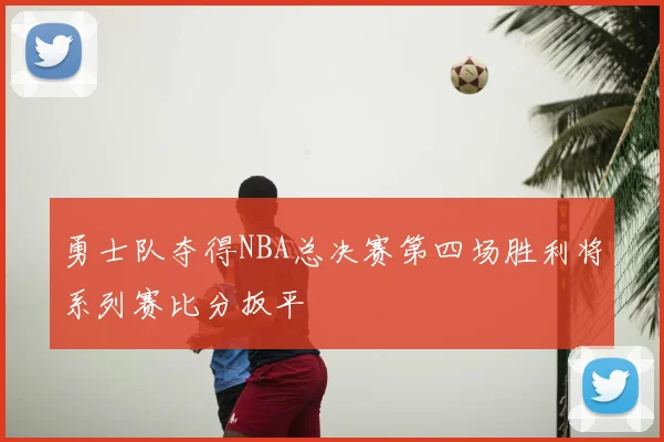 勇士队夺得NBA总决赛第四场胜利将系列赛比分扳平
