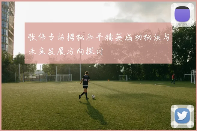 张伟专访揭秘和平精英成功秘诀与未来发展方向探讨