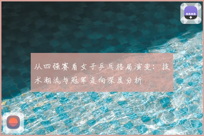 从四强赛看女子乒乓格局演变:技术潮流与冠军走向深度分析