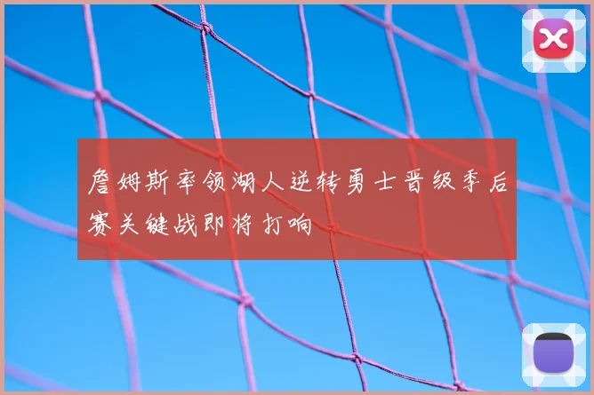 詹姆斯率领湖人逆转勇士晋级季后赛关键战即将打响