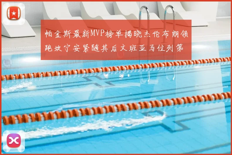 帕金斯最新MVP榜单揭晓杰伦布朗领跑坎宁安紧随其后文班亚马位列第三