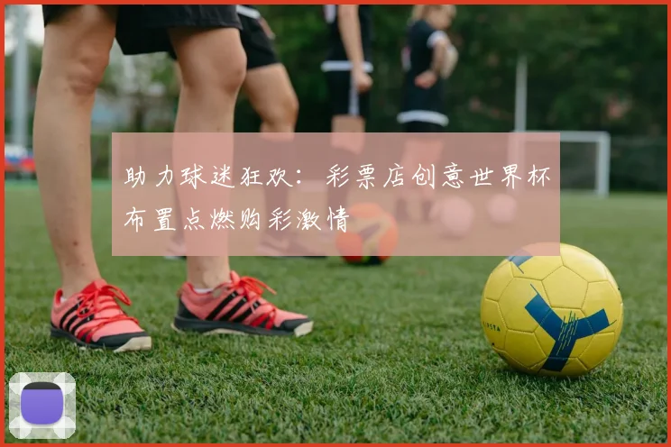 助力球迷狂欢:彩票店创意世界杯布置点燃购彩激情