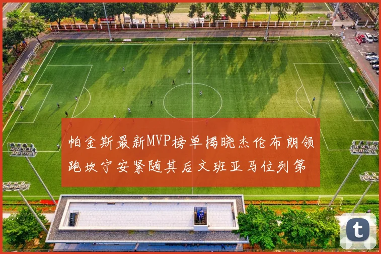 帕金斯最新MVP榜单揭晓杰伦布朗领跑坎宁安紧随其后文班亚马位列第三