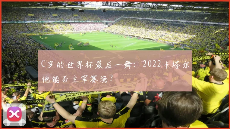 C罗的世界杯最后一舞：2022卡塔尔他能否主宰赛场？