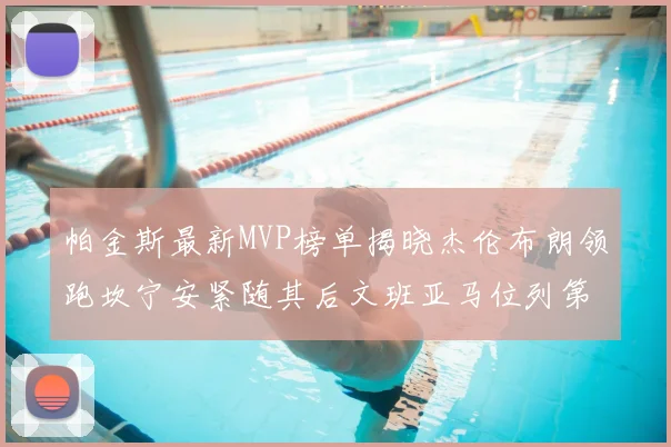 帕金斯最新MVP榜单揭晓杰伦布朗领跑坎宁安紧随其后文班亚马位列第三