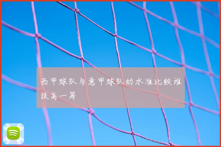 西甲球队与意甲球队的水准比较谁技高一筹