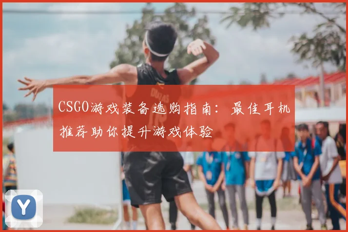CSGO游戏装备选购指南:最佳耳机推荐助你提升游戏体验