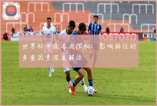 世界杯中国名次探秘:影响排位的多重因素深度解读