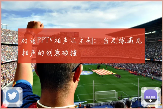 对话PPTV相声汇主创:当足球遇见相声的创意碰撞