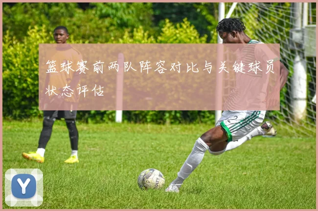 篮球赛前两队阵容对比与关键球员状态评估