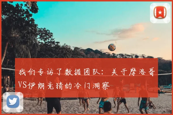 我们专访了数据团队:关于摩洛哥VS伊朗竞猜的冷门洞察