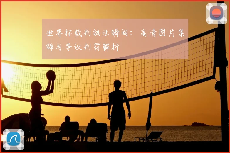 世界杯裁判执法瞬间:高清图片集锦与争议判罚解析