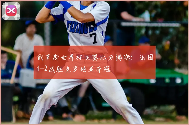 俄罗斯世界杯决赛比分揭晓:法国4-2战胜克罗地亚夺冠
