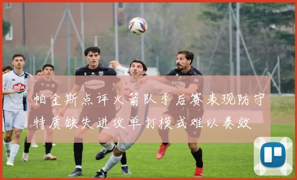 帕金斯点评火箭队季后赛表现防守特质缺失进攻单打模式难以奏效