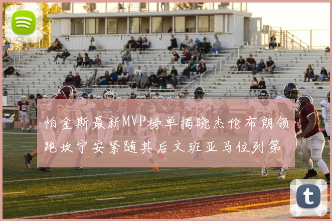 帕金斯最新MVP榜单揭晓杰伦布朗领跑坎宁安紧随其后文班亚马位列第三