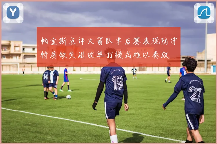 帕金斯点评火箭队季后赛表现防守特质缺失进攻单打模式难以奏效