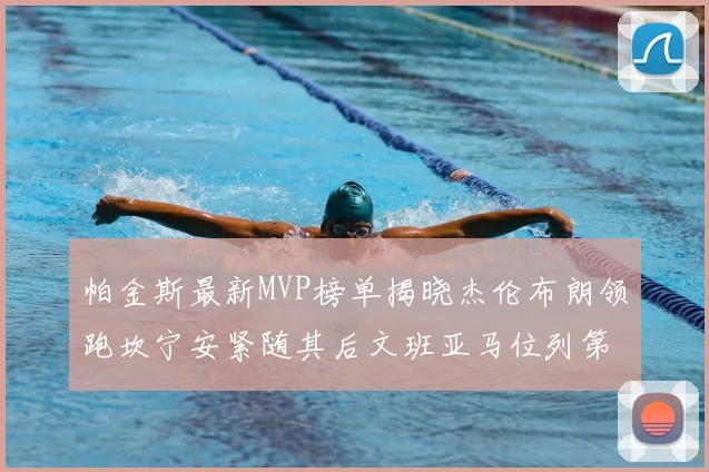 帕金斯最新MVP榜单揭晓杰伦布朗领跑坎宁安紧随其后文班亚马位列第三