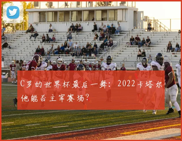 C罗的世界杯最后一舞：2022卡塔尔他能否主宰赛场？