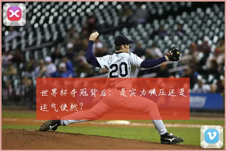 世界杯夺冠背后:是实力碾压还是运气使然?