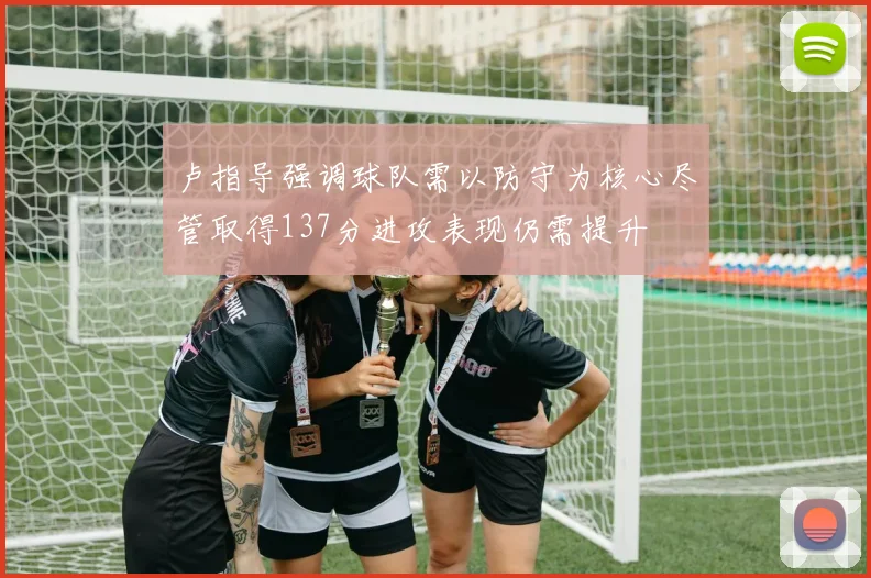 卢指导强调球队需以防守为核心尽管取得137分进攻表现仍需提升