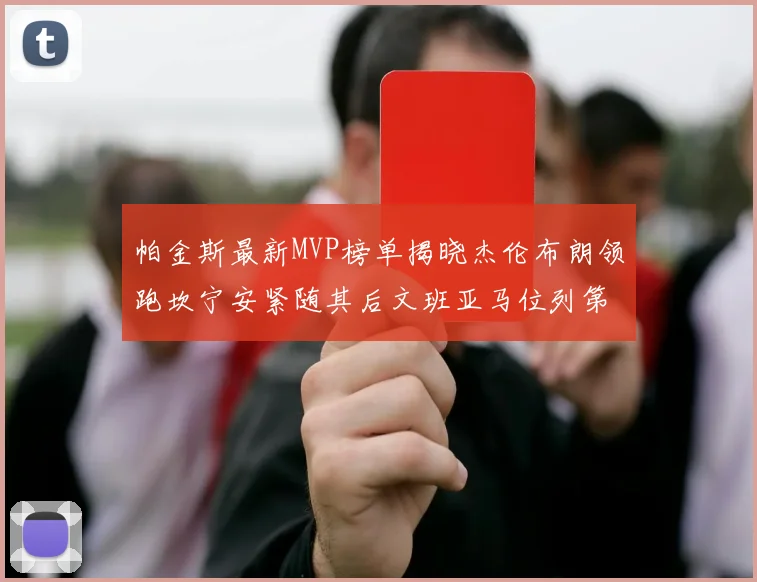 帕金斯最新MVP榜单揭晓杰伦布朗领跑坎宁安紧随其后文班亚马位列第三