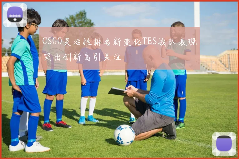 CSGO灵活性排名新变化TES战队表现突出创新高引关注
