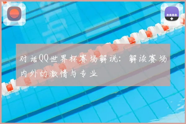 对话QQ世界杯赛场解说:解读赛场内外的激情与专业