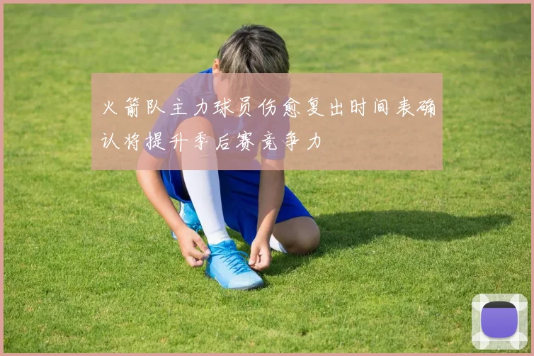 火箭队主力球员伤愈复出时间表确认将提升季后赛竞争力