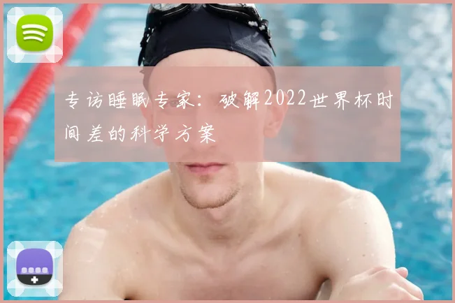 专访睡眠专家:破解2022世界杯时间差的科学方案