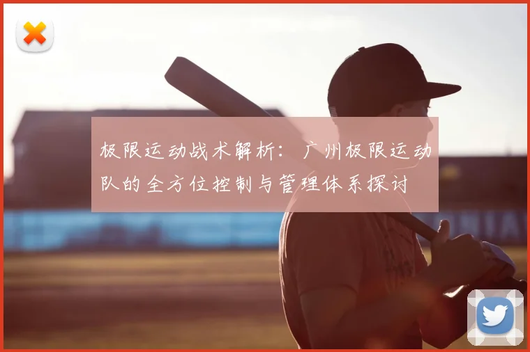 极限运动战术解析：广州极限运动队的全方位控制与管理体系探讨