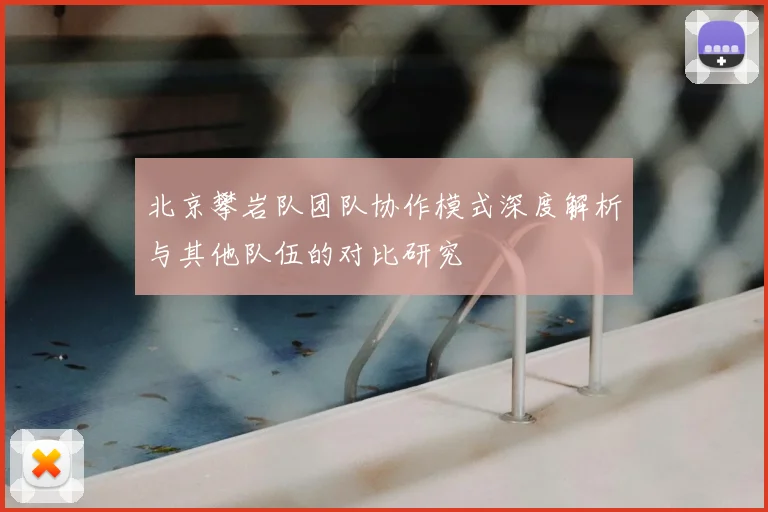 北京攀岩队团队协作模式深度解析与其他队伍的对比研究