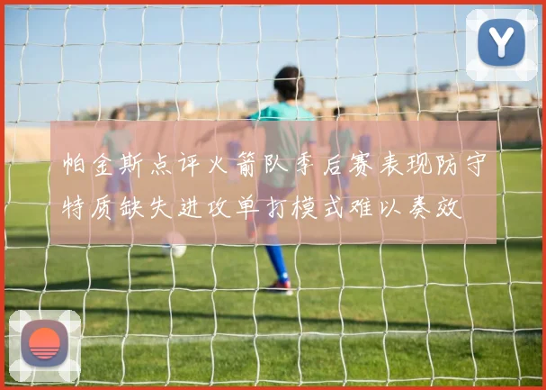 帕金斯点评火箭队季后赛表现防守特质缺失进攻单打模式难以奏效