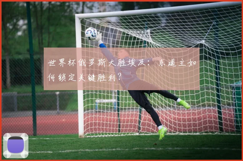 世界杯俄罗斯大胜埃及:东道主如何锁定关键胜利?