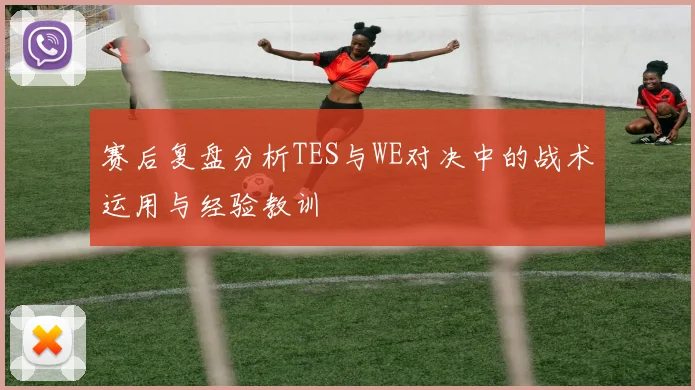 赛后复盘分析TES与WE对决中的战术运用与经验教训