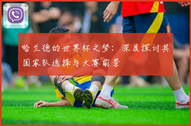 哈兰德的世界杯之梦：深度探讨其国家队选择与大赛前景