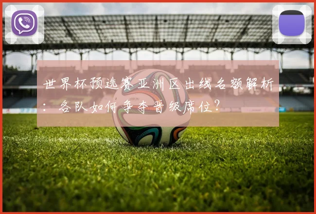 世界杯预选赛亚洲区出线名额解析:各队如何争夺晋级席位?