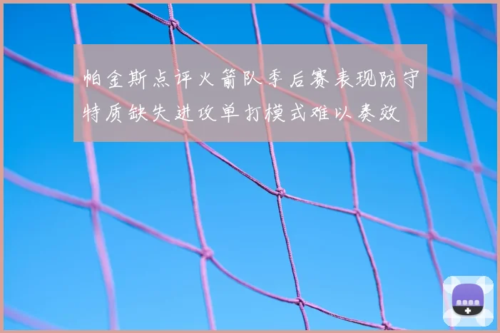 帕金斯点评火箭队季后赛表现防守特质缺失进攻单打模式难以奏效