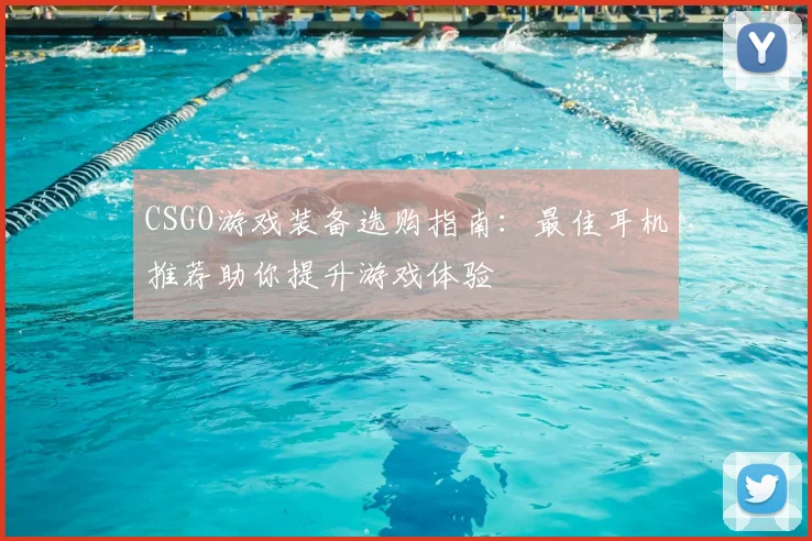 CSGO游戏装备选购指南:最佳耳机推荐助你提升游戏体验