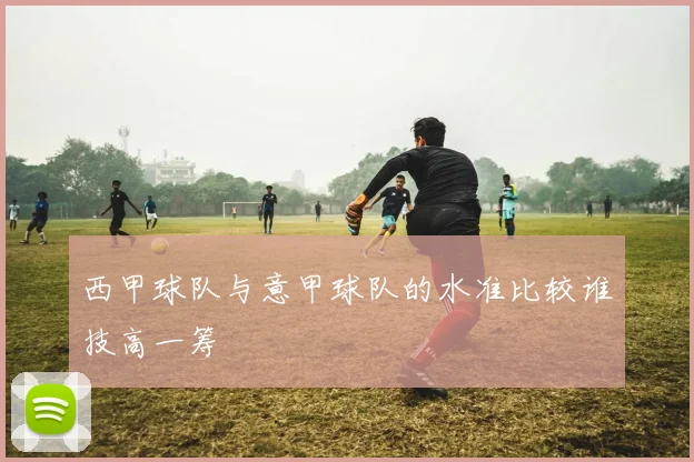 西甲球队与意甲球队的水准比较谁技高一筹