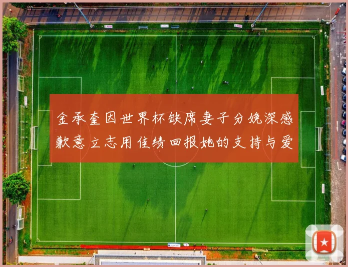 金承奎因世界杯缺席妻子分娩深感歉意立志用佳绩回报她的支持与爱