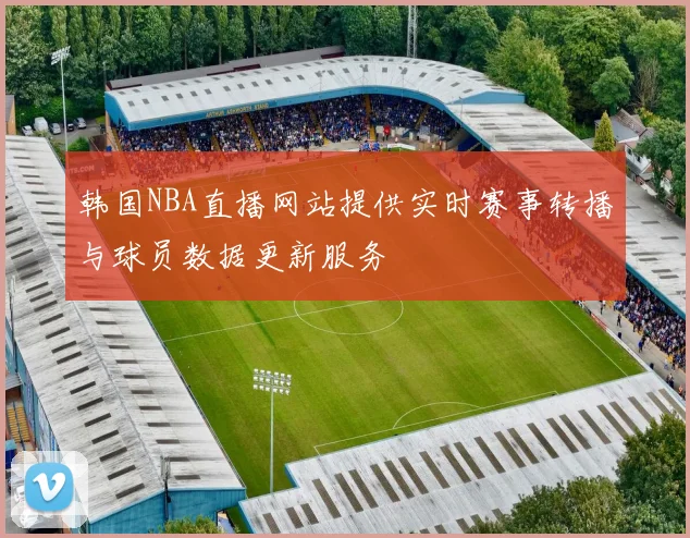 韩国NBA直播网站提供实时赛事转播与球员数据更新服务
