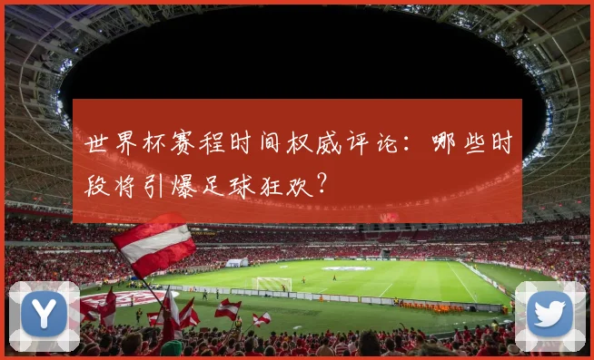 世界杯赛程时间权威评论:哪些时段将引爆足球狂欢?