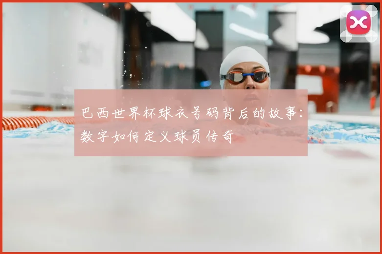 巴西世界杯球衣号码背后的故事：数字如何定义球员传奇