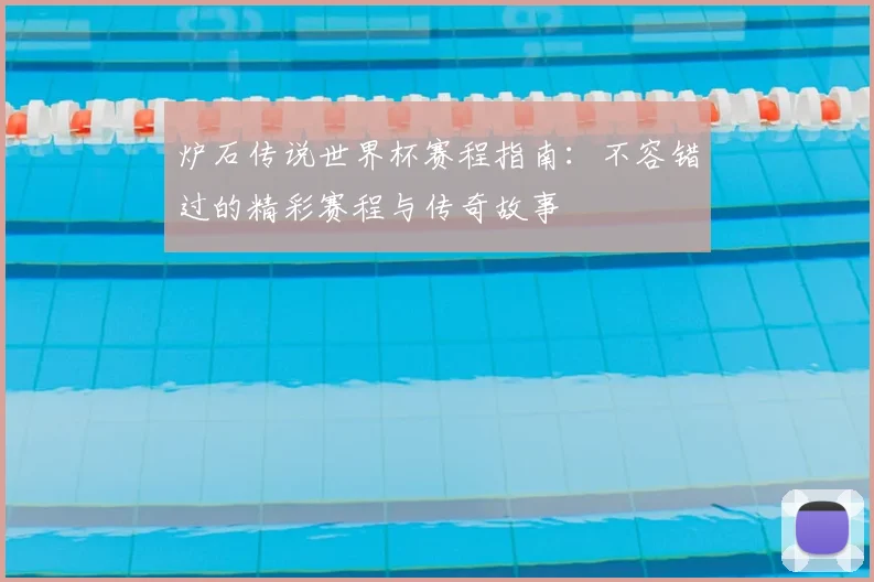 炉石传说世界杯赛程指南:不容错过的精彩赛程与传奇故事