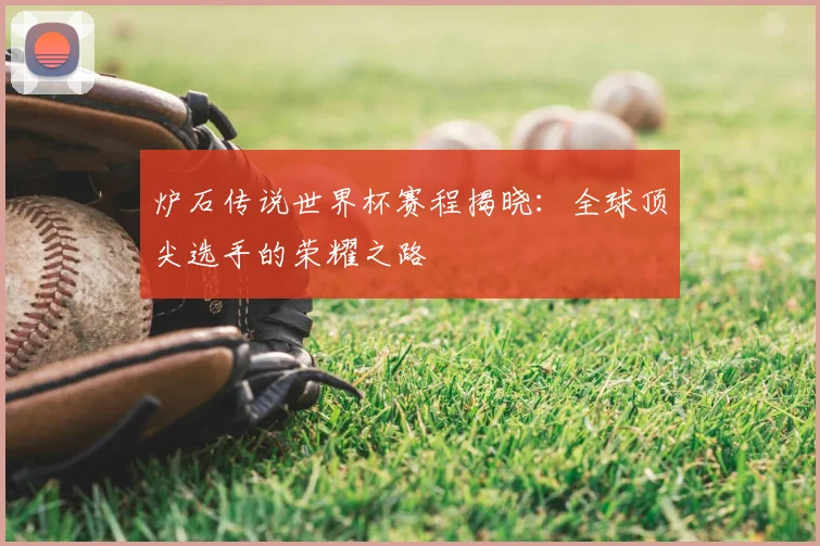 炉石传说世界杯赛程揭晓:全球顶尖选手的荣耀之路