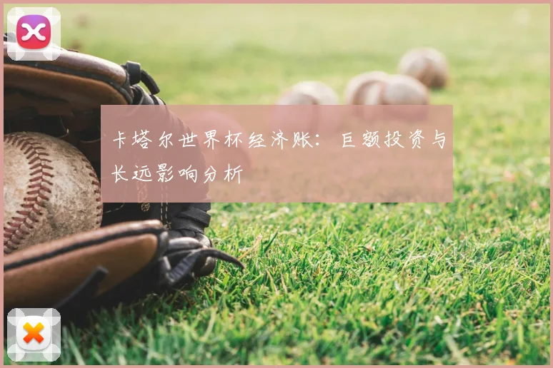 卡塔尔世界杯经济账：巨额投资与长远影响分析