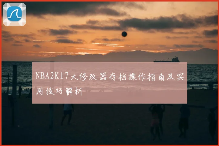 NBA2K17大修改器存档操作指南及实用技巧解析