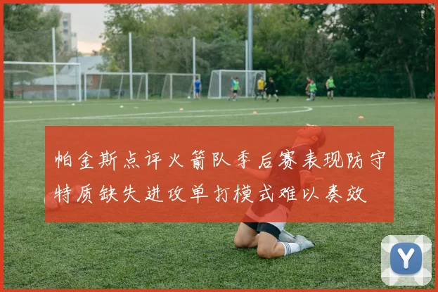 帕金斯点评火箭队季后赛表现防守特质缺失进攻单打模式难以奏效