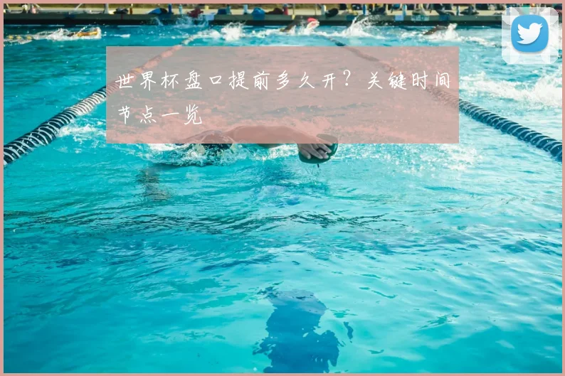 世界杯盘口提前多久开?关键时间节点一览