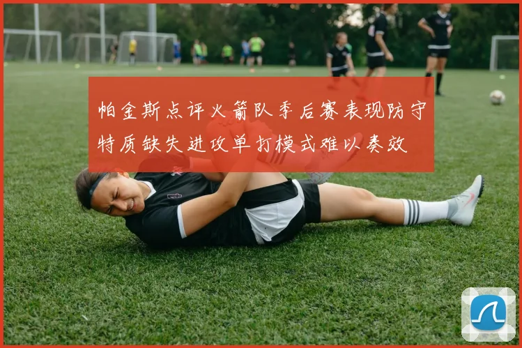帕金斯点评火箭队季后赛表现防守特质缺失进攻单打模式难以奏效